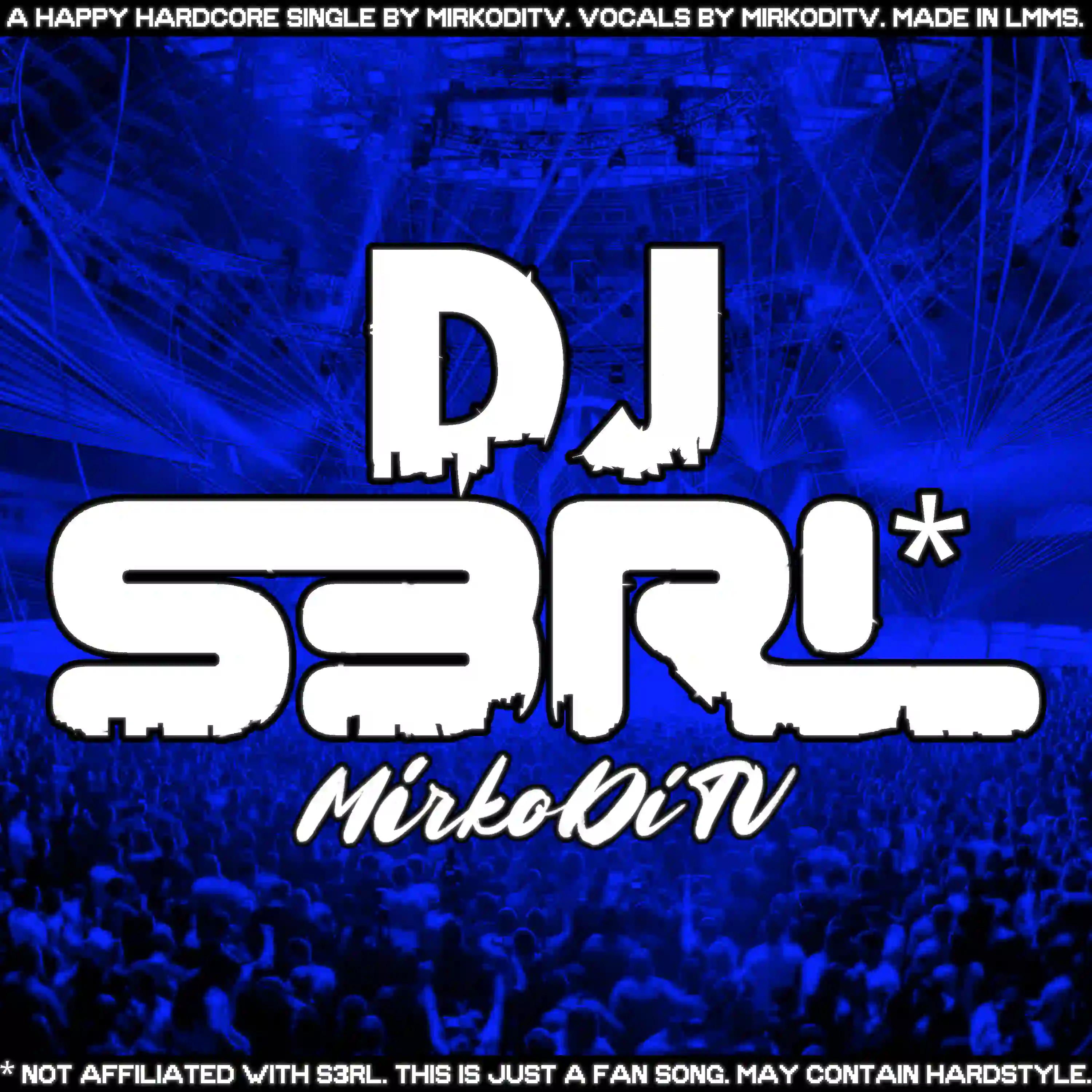 'DJ S3RL*', 'MirkoDiTV' white text/black border on a
                           blue-colourised rave background. At the top and
                           bottom, very narrow black bars, with white text on
                           the foreground: 'A happy hardcode single by
                           MirkoDiTV. Vocals by MirkoDiTV. Made in LMMS.' and
                           'Not affiliated with S3RL. This is just a fan song.
                           May contain hardstyle.'.
